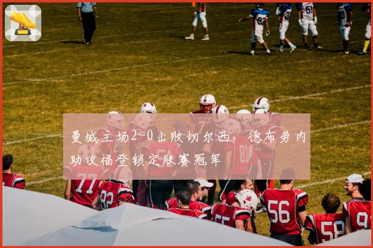 曼城主场2-0击败切尔西，德布劳内助攻福登锁定联赛冠军