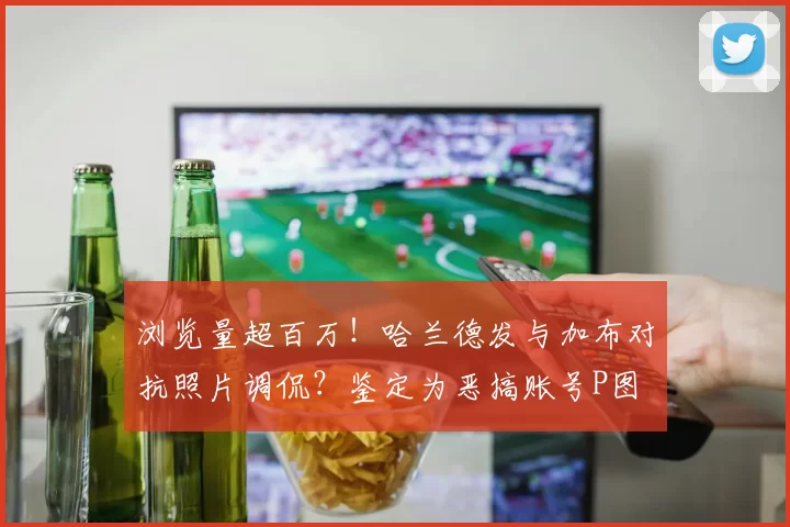 浏览量超百万！哈兰德发与加布对抗照片调侃？鉴定为恶搞账号P图