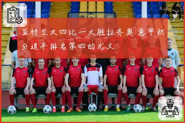 亚特兰大四比一大胜拉齐奥 意甲积分追平排名第四的尤文