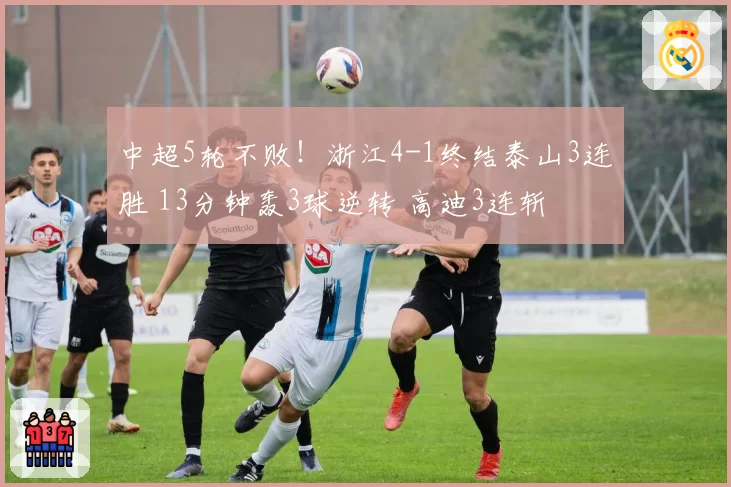 中超5轮不败！浙江4-1终结泰山3连胜 13分钟轰3球逆转 高迪3连斩