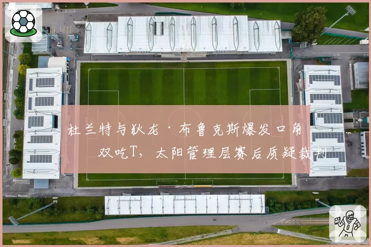 杜兰特与狄龙·布鲁克斯爆发口角双双吃T，太阳管理层赛后质疑裁判控场能力