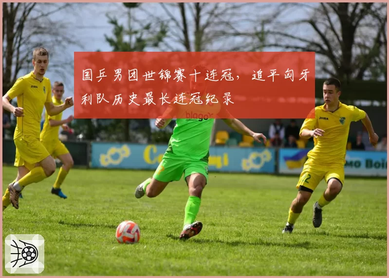 国乒男团世锦赛十连冠，追平匈牙利队历史最长连冠纪录