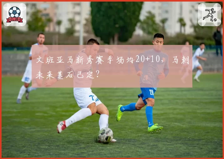 文班亚马新秀赛季场均20+10,马刺未来基石已定?
