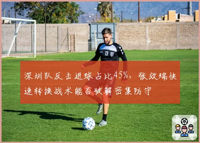深圳队反击进球占比45%，张效瑞快速转换战术能否破解密集防守