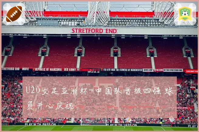 U20女足亚洲杯-中国队晋级四强 球员开心庆祝