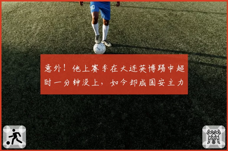 意外！他上赛季在大连英博踢中超时一分钟没上，如今却成国安主力