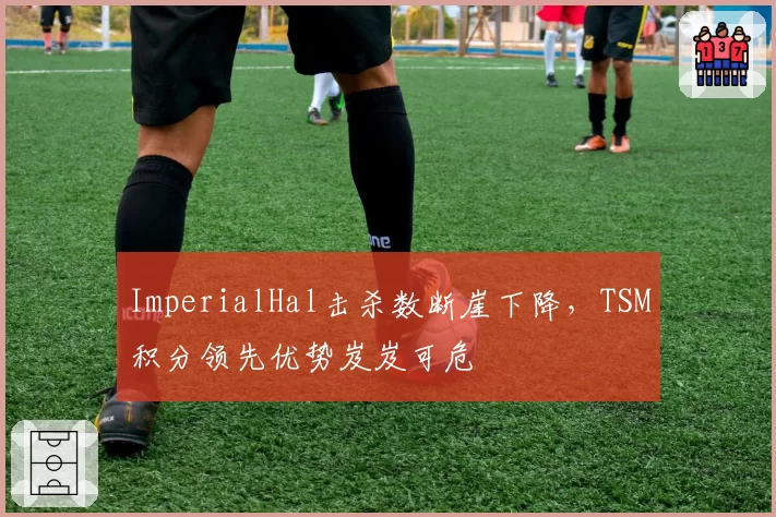 ImperialHal击杀数断崖下降，TSM积分领先优势岌岌可危