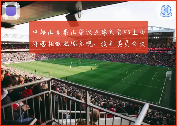 中超山东泰山争议点球判罚vs上海海港相似犯规无视，裁判委员会收到两队联合抗议