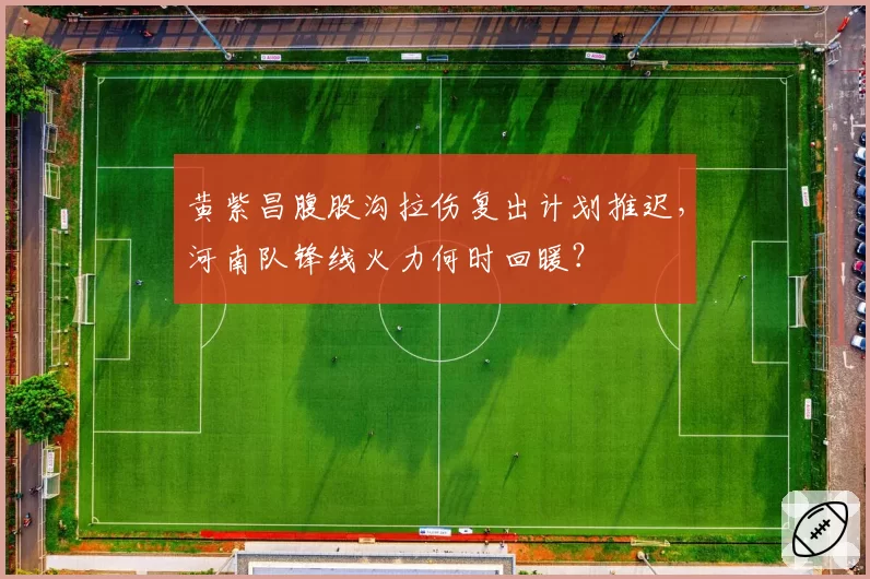 黄紫昌腹股沟拉伤复出计划推迟，河南队锋线火力何时回暖？
