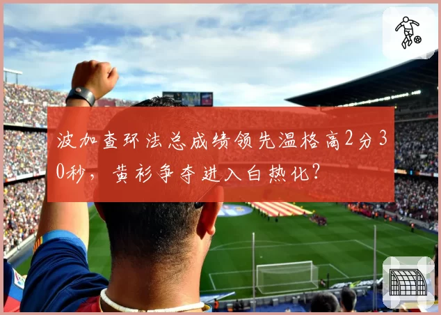 波加查环法总成绩领先温格高2分30秒，黄衫争夺进入白热化？