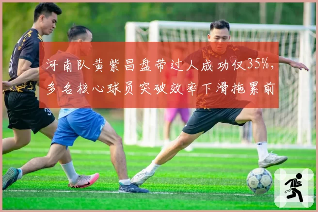河南队黄紫昌盘带过人成功仅35%,多名核心球员突破效率下滑拖累前场推进