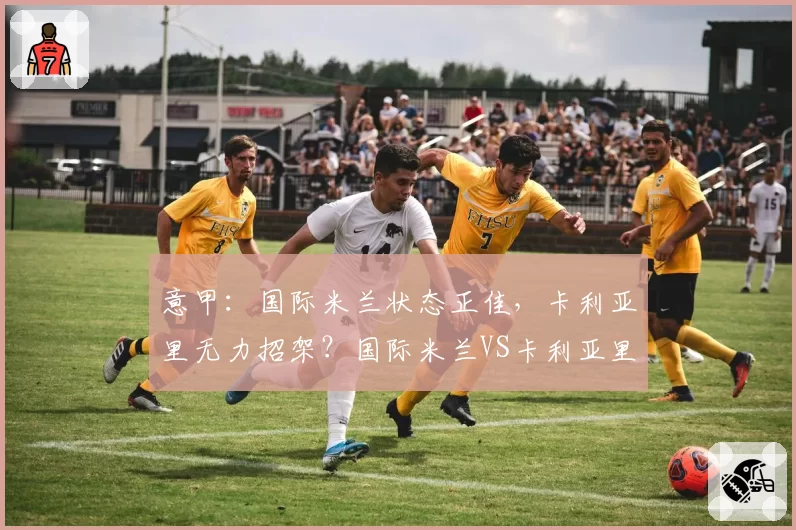 意甲：国际米兰状态正佳，卡利亚里无力招架？国际米兰VS卡利亚里